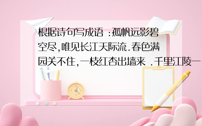 根据诗句写成语 :孤帆远影碧空尽,唯见长江天际流.春色满园关不住,一枝红杏出墙来 .千里江陵一日还.