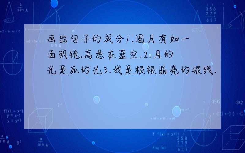 画出句子的成分1.圆月有如一面明镜,高悬在蓝空.2.月的光是死的光3.我是根根晶亮的银线.