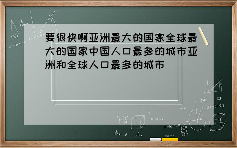 要很快啊亚洲最大的国家全球最大的国家中国人口最多的城市亚洲和全球人口最多的城市