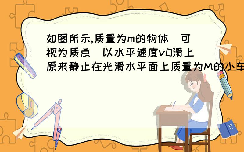 如图所示,质量为m的物体（可视为质点）以水平速度v0滑上原来静止在光滑水平面上质量为M的小车,