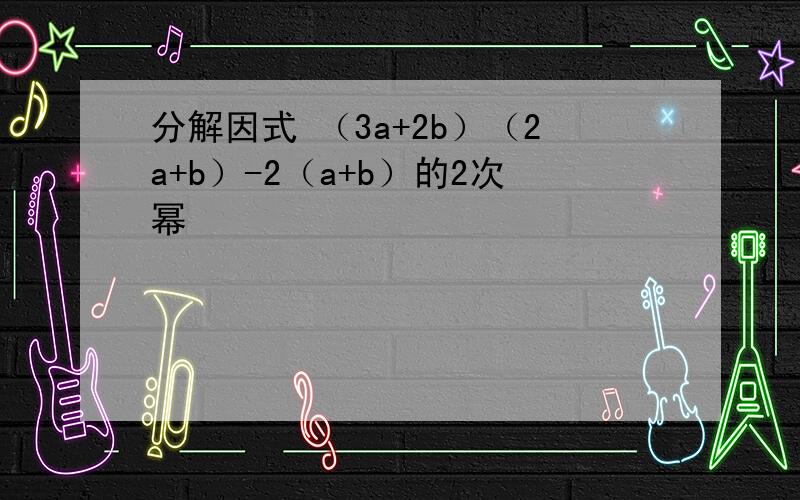 分解因式 （3a+2b）（2a+b）-2（a+b）的2次幂