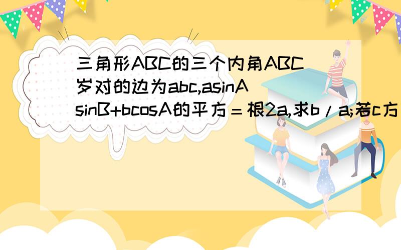 三角形ABC的三个内角ABC岁对的边为abc,asinAsinB+bcosA的平方＝根2a,求b/a;若c方＝b方＋根3