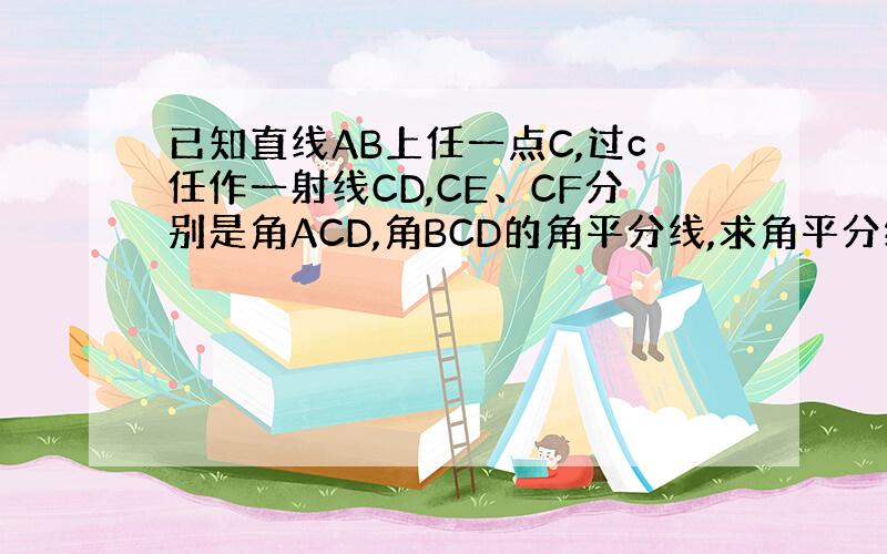 已知直线AB上任一点C,过c任作一射线CD,CE、CF分别是角ACD,角BCD的角平分线,求角平分线的大小.