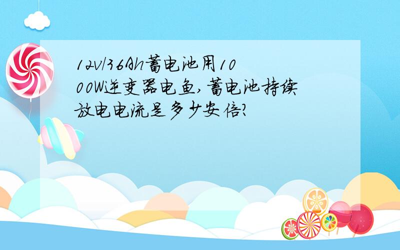 12v/36Ah蓄电池用1000W逆变器电鱼,蓄电池持续放电电流是多少安倍?