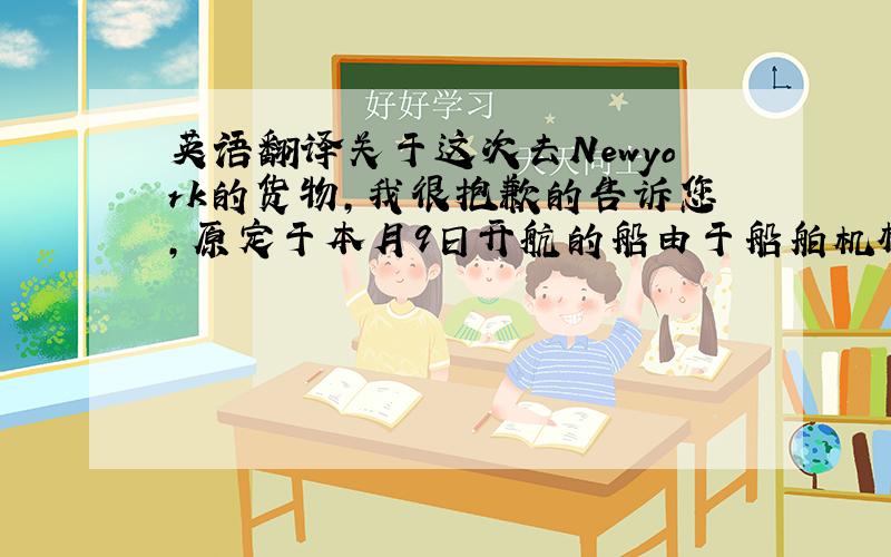 英语翻译关于这次去Newyork的货物,我很抱歉的告诉您,原定于本月9日开航的船由于船舶机械故障,不能及时抵达上海港,所