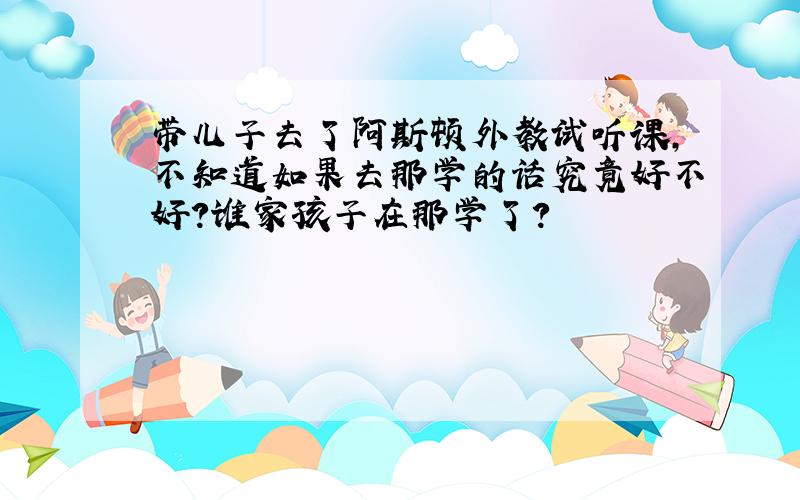 带儿子去了阿斯顿外教试听课,不知道如果去那学的话究竟好不好?谁家孩子在那学了?