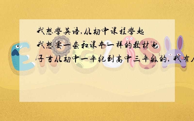 我想学英语,从初中课程学起 我想要一套和课本一样的教材电子书从初中一年纪到高中三年级的, 我有人教 就是没有教学书 所以