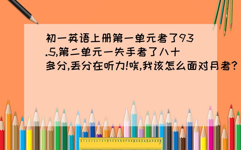 初一英语上册第一单元考了93.5,第二单元一失手考了八十多分,丢分在听力!唉,我该怎么面对月考?