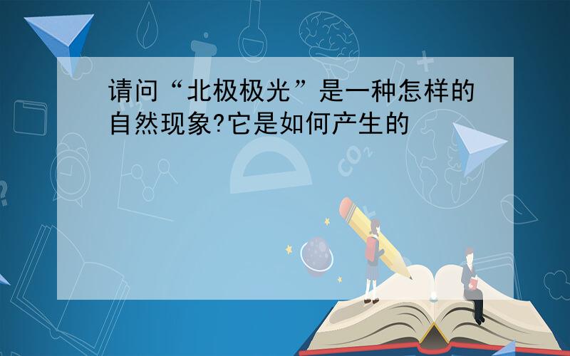 请问“北极极光”是一种怎样的自然现象?它是如何产生的