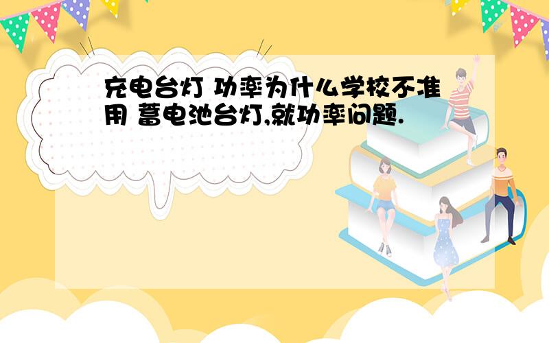 充电台灯 功率为什么学校不准用 蓄电池台灯,就功率问题.