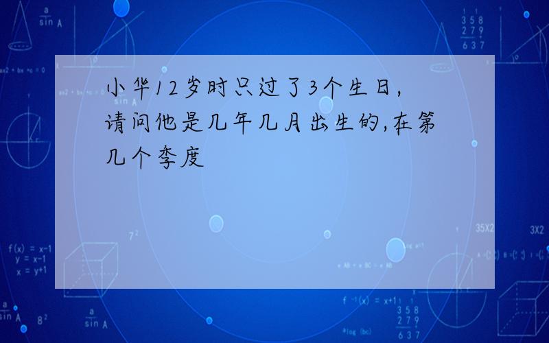 小华12岁时只过了3个生日,请问他是几年几月出生的,在第几个季度