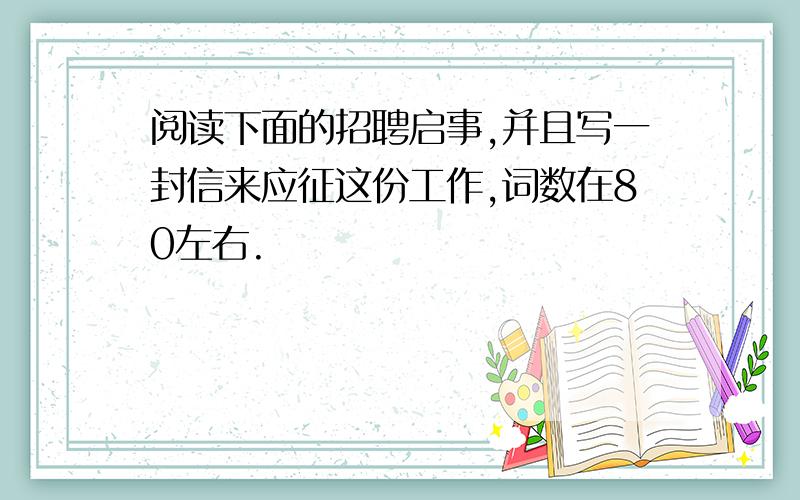 阅读下面的招聘启事,并且写一封信来应征这份工作,词数在80左右.