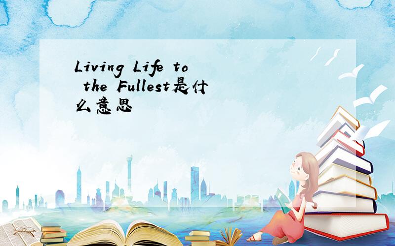 Living Life to the Fullest是什么意思