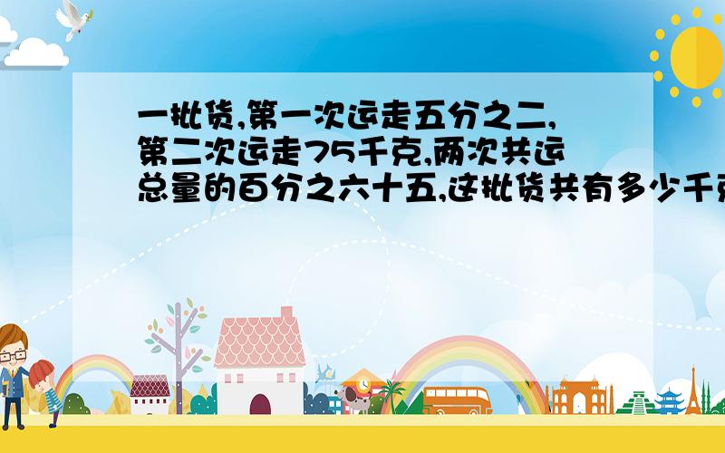 一批货,第一次运走五分之二,第二次运走75千克,两次共运总量的百分之六十五,这批货共有多少千克?