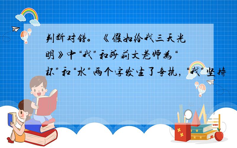 判断对错。 《假如给我三天光明》中“我”和莎莉文老师为“杯”和“水”两个字发生了争执，“我”坚持