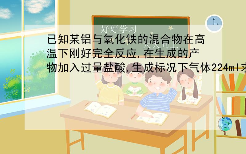 已知某铝与氧化铁的混合物在高温下刚好完全反应,在生成的产物加入过量盐酸,生成标况下气体224ml求原混合物氧化铁的质量.