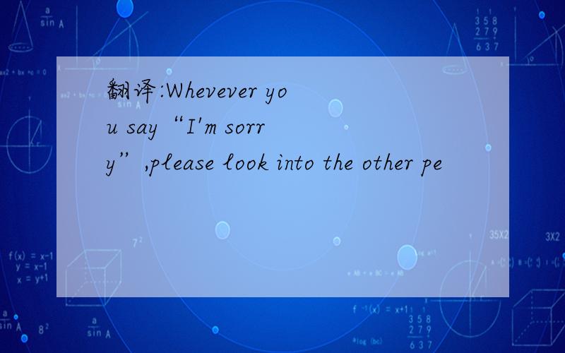 翻译:Whevever you say“I'm sorry”,please look into the other pe