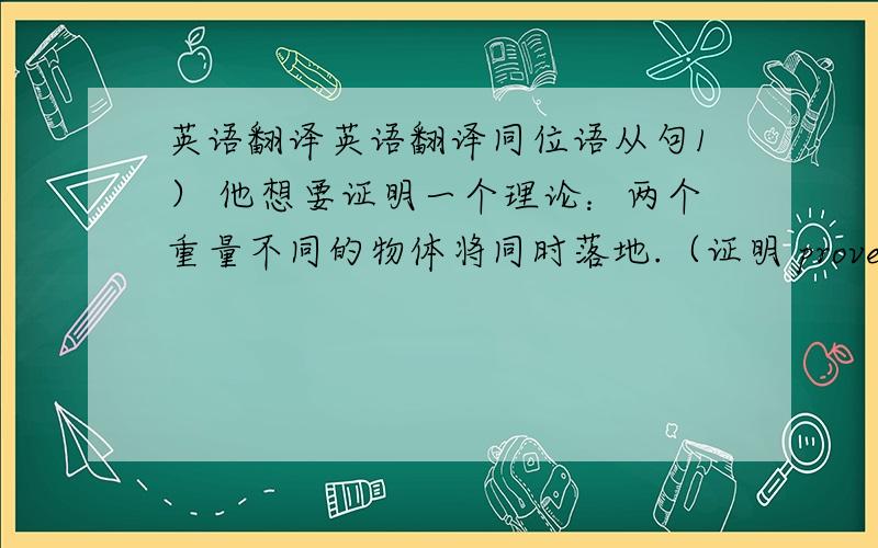 英语翻译英语翻译同位语从句1） 他想要证明一个理论：两个重量不同的物体将同时落地.（证明 prove v.理论theor