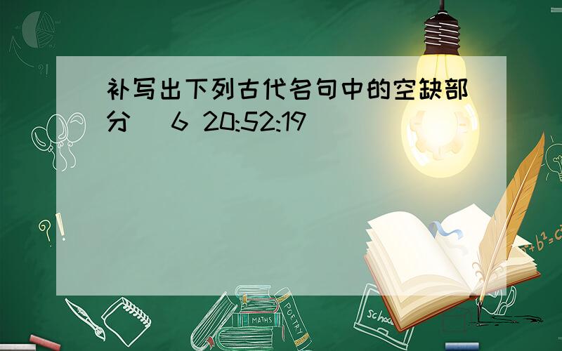 补写出下列古代名句中的空缺部分 (6 20:52:19)