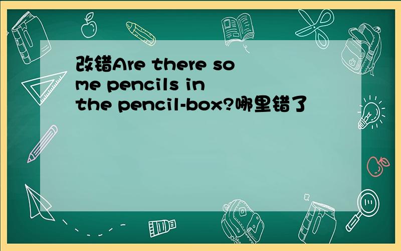 改错Are there some pencils in the pencil-box?哪里错了