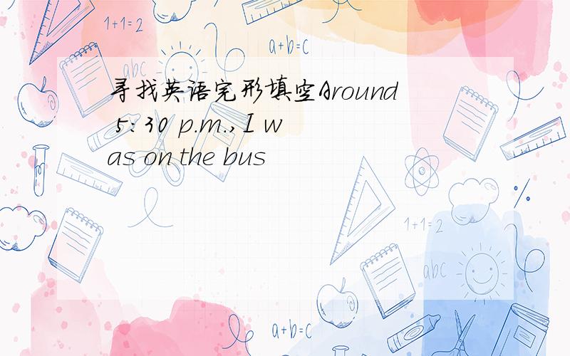 寻找英语完形填空Around 5:30 p.m.,I was on the bus