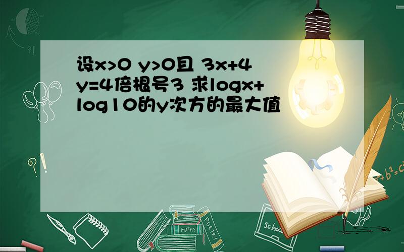 设x>0 y>0且 3x+4y=4倍根号3 求logx+log10的y次方的最大值