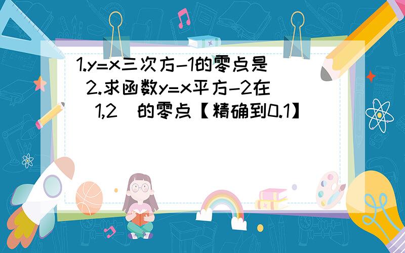 1.y=x三次方-1的零点是 2.求函数y=x平方-2在[1,2]的零点【精确到0.1】