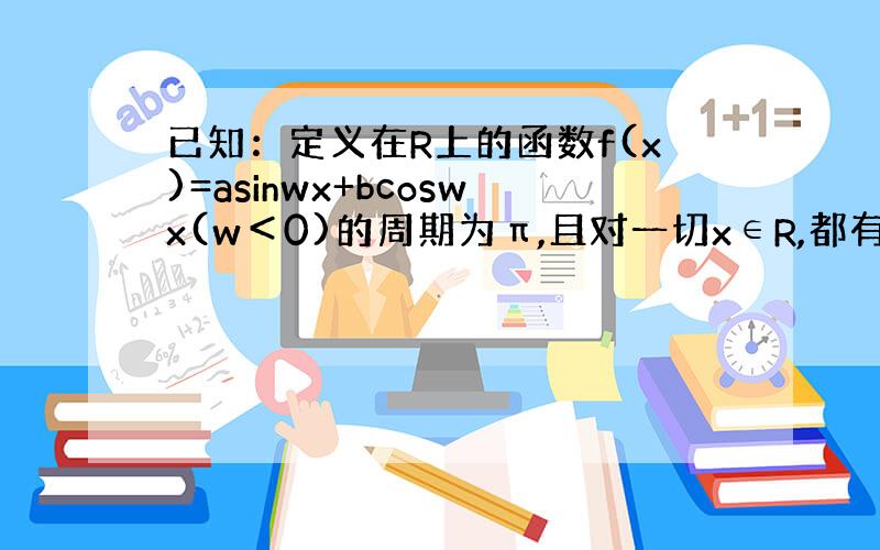 已知：定义在R上的函数f(x)=asinwx+bcoswx(w＜0)的周期为π,且对一切x∈R,都有f(x)≤f(π/1