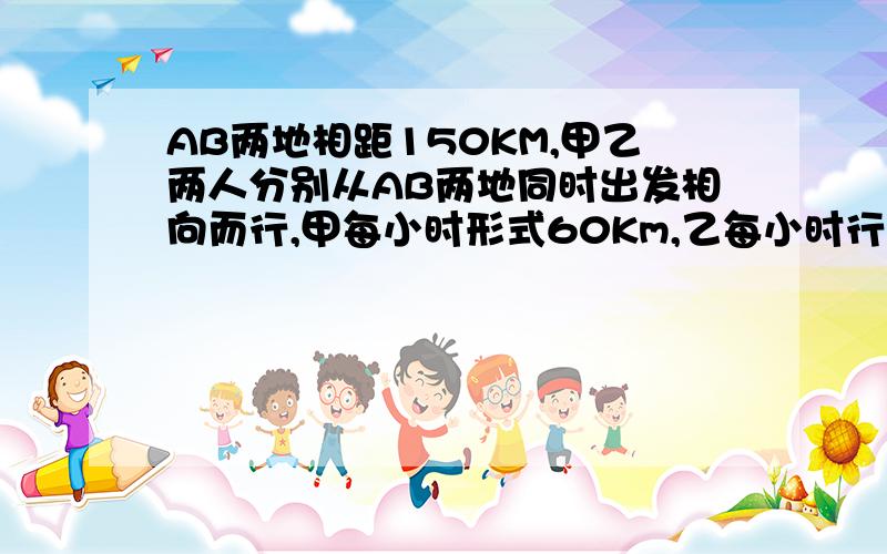 AB两地相距150KM,甲乙两人分别从AB两地同时出发相向而行,甲每小时形式60Km,乙每小时行30Km,就出发到他们相