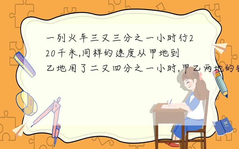 一列火车三又三分之一小时行220千米,同样的速度从甲地到乙地用了二又四分之一小时,甲乙两地的铁路长多少千米?