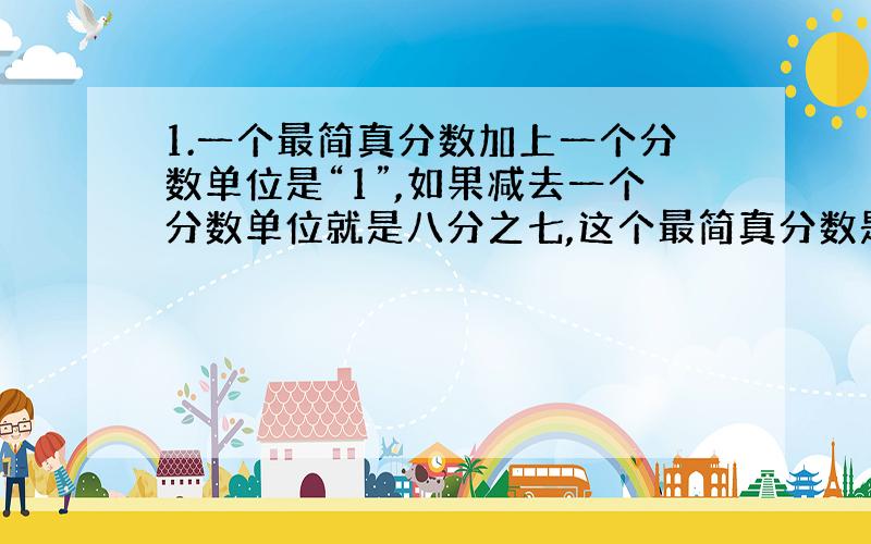 1.一个最简真分数加上一个分数单位是“1”,如果减去一个分数单位就是八分之七,这个最简真分数是（ ）