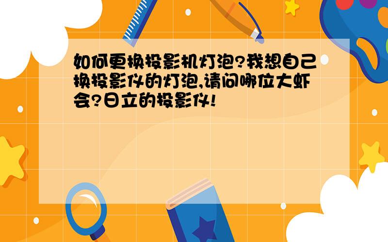 如何更换投影机灯泡?我想自己换投影仪的灯泡,请问哪位大虾会?日立的投影仪!