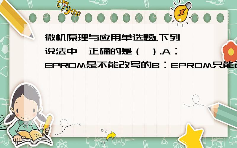 微机原理与应用单选题1.下列说法中,正确的是（ ）.A：EPROM是不能改写的B：EPROM只能改写一次C：EPROM可