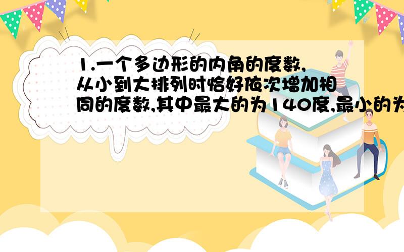 1.一个多边形的内角的度数,从小到大排列时恰好依次增加相同的度数,其中最大的为140度,最小的为100度,求这个多边形的