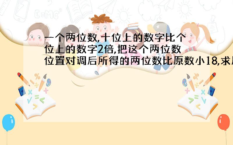 一个两位数,十位上的数字比个位上的数字2倍,把这个两位数位置对调后所得的两位数比原数小18,求原数