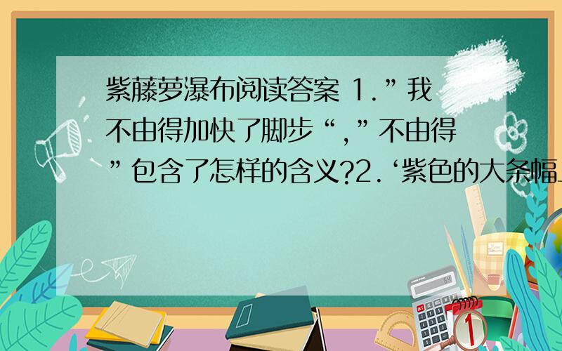 紫藤萝瀑布阅读答案 1.”我不由得加快了脚步“,”不由得”包含了怎样的含义?2.‘紫色的大条幅上,泛着