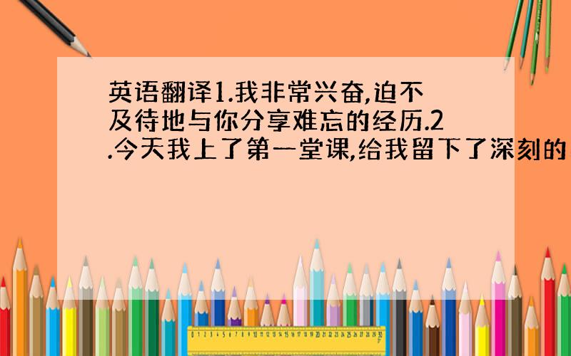 英语翻译1.我非常兴奋,迫不及待地与你分享难忘的经历.2.今天我上了第一堂课,给我留下了深刻的印象.（PS:留下……的印