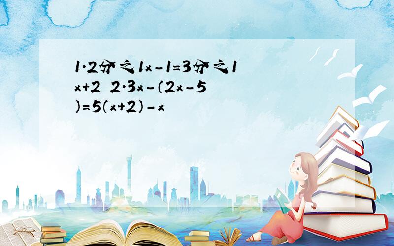 1.2分之1x-1＝3分之1x+2 2.3x-（2x-5）＝5（x+2）-x