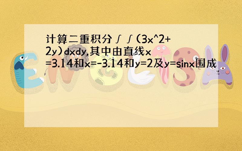 计算二重积分∫∫(3x^2+2y)dxdy,其中由直线x=3.14和x=-3.14和y=2及y=sinx围成