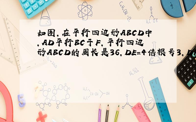 如图,在平行四边形ABCD中,AD平行BC于F,平行四边形ABCD的周长是36,DE=4倍根号3,DF=5倍根号3,求：