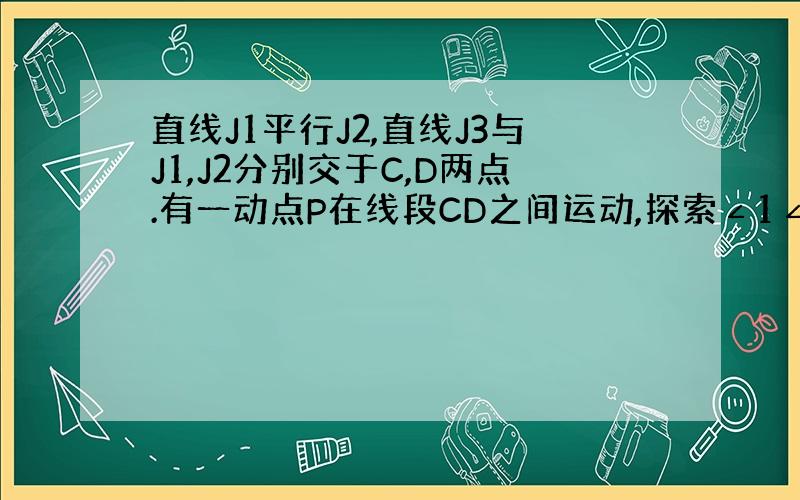 直线J1平行J2,直线J3与J1,J2分别交于C,D两点.有一动点P在线段CD之间运动,探索∠1∠2∠3之间的关系