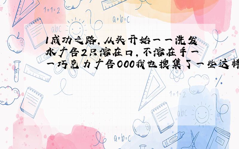 1成功之路,从头开始一一洗发水广告2只溶在口,不溶在手一一巧克力广告O00我也搜集了一些这样的广告语：