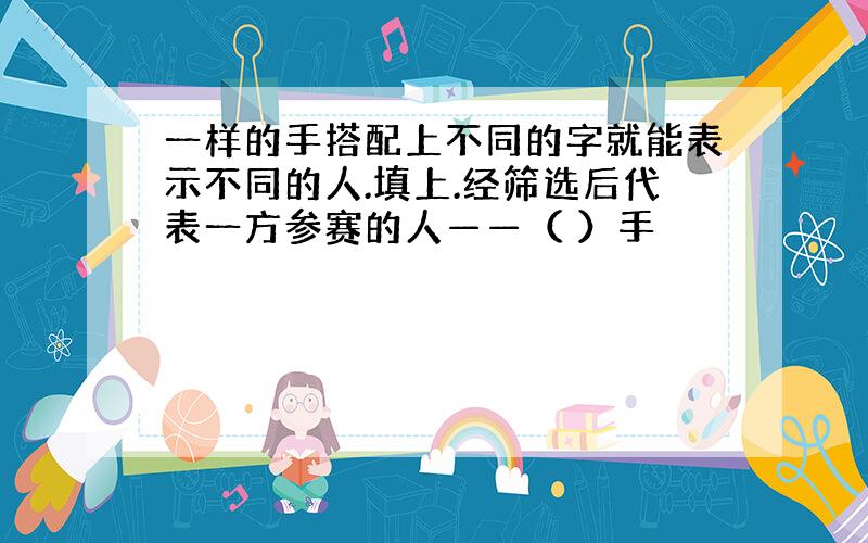 一样的手搭配上不同的字就能表示不同的人.填上.经筛选后代表一方参赛的人——（ ）手