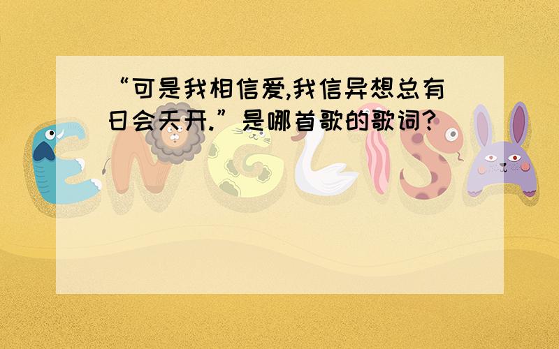 “可是我相信爱,我信异想总有日会天开.”是哪首歌的歌词?