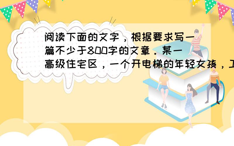 阅读下面的文字，根据要求写一篇不少于800字的文章。某一高级住宅区，一个开电梯的年轻女孩，工作上很勤勉，获得各单元住户的