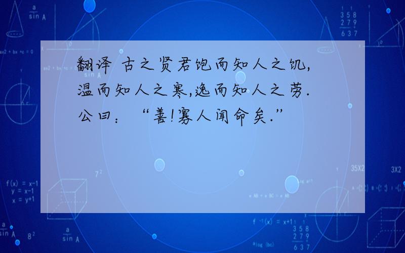 翻译 古之贤君饱而知人之饥,温而知人之寒,逸而知人之劳.公曰：“善!寡人闻命矣.”