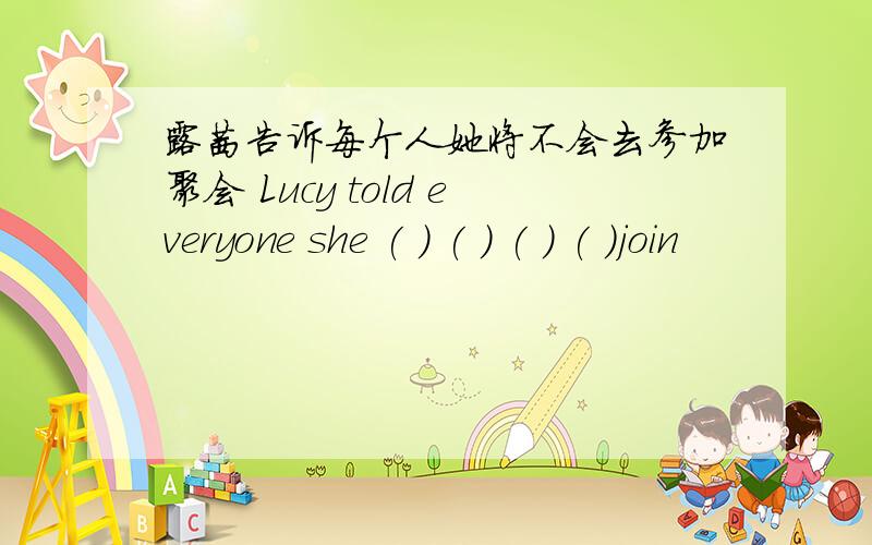 露茜告诉每个人她将不会去参加聚会 Lucy told everyone she ( ) ( ) ( ) ( )join