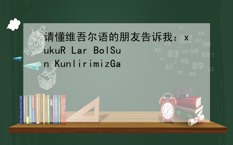 请懂维吾尔语的朋友告诉我：xukuR Lar BolSun KunlirimizGa