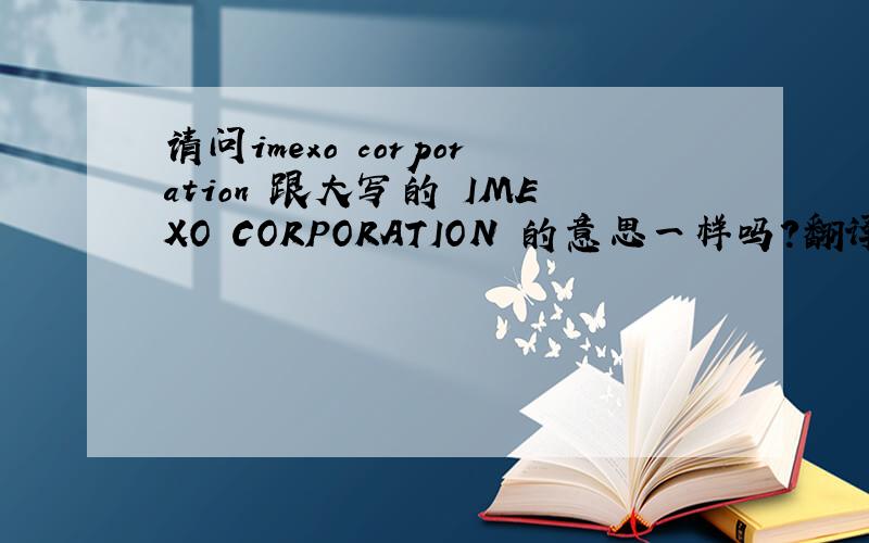 请问imexo corporation 跟大写的 IMEXO CORPORATION 的意思一样吗?翻译成中文是什么?