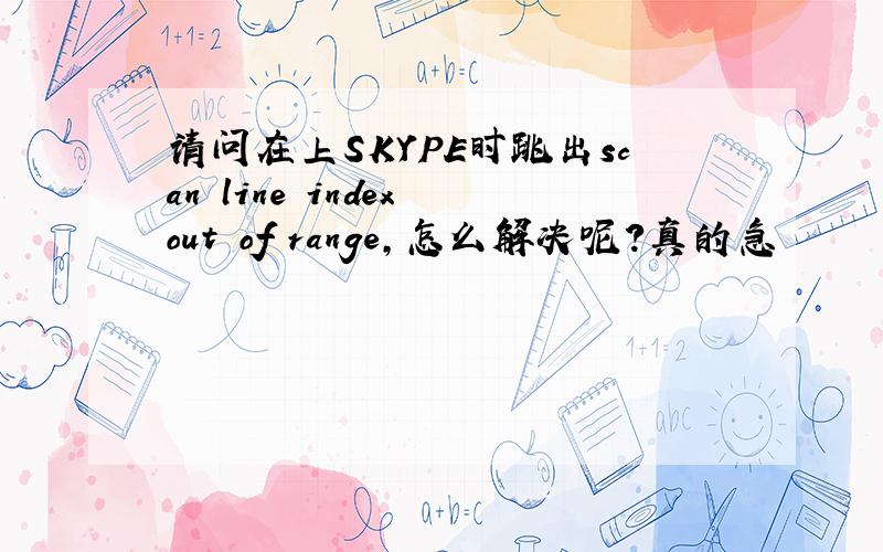 请问在上SKYPE时跳出scan line index out of range,怎么解决呢?真的急